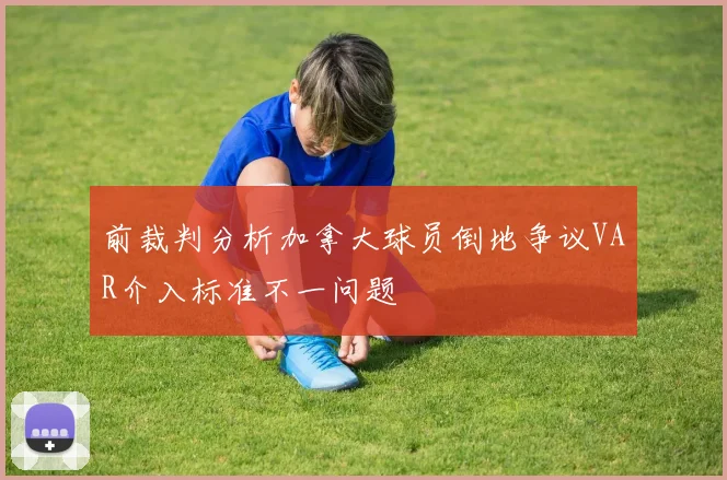 前裁判分析加拿大球员倒地争议VAR介入标准不一问题