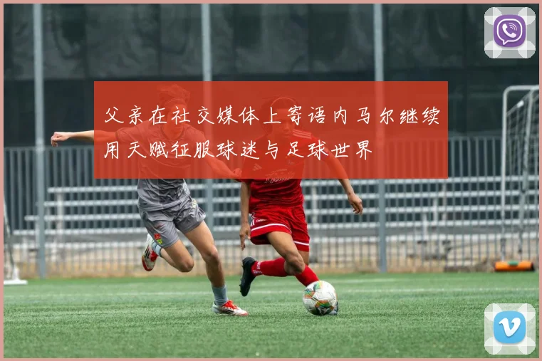 父亲在社交媒体上寄语内马尔继续用天赋征服球迷与足球世界