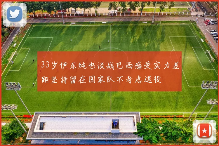 33岁伊东纯也谈战巴西感受实力差距坚持留在国家队不考虑退役