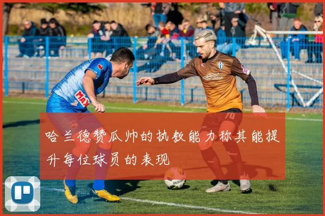 哈兰德赞瓜帅的执教能力称其能提升每位球员的表现