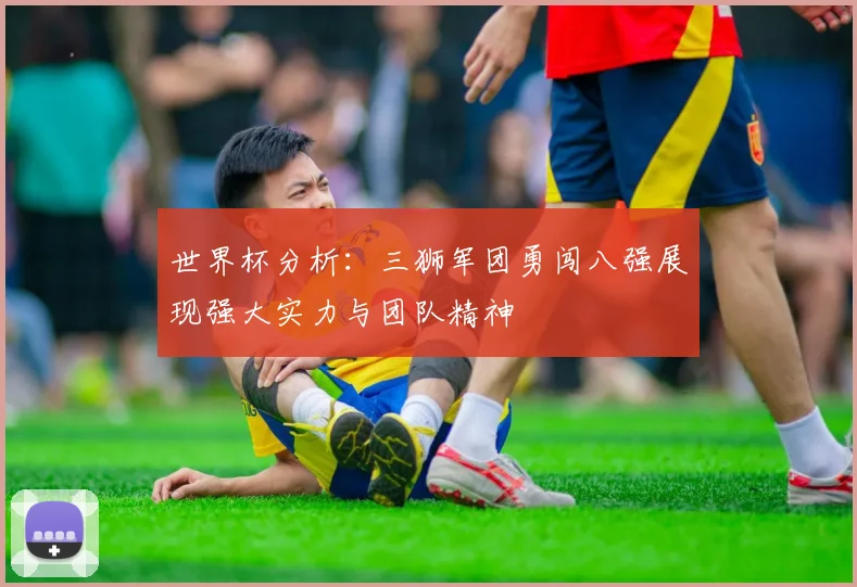 世界杯分析：三狮军团勇闯八强展现强大实力与团队精神
