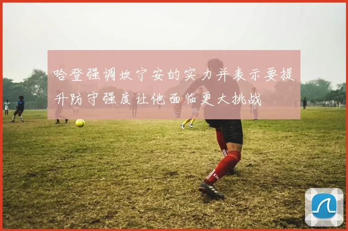 哈登强调坎宁安的实力并表示要提升防守强度让他面临更大挑战