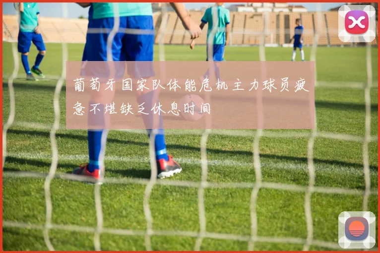 葡萄牙国家队体能危机主力球员疲惫不堪缺乏休息时间