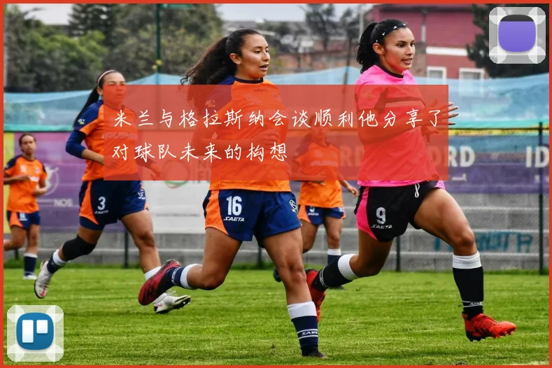 米兰与格拉斯纳会谈顺利他分享了对球队未来的构想