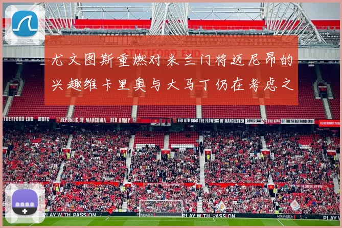 尤文图斯重燃对米兰门将迈尼昂的兴趣维卡里奥与大马丁仍在考虑之中