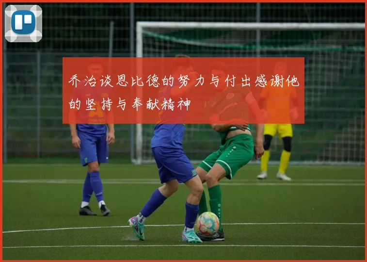 乔治谈恩比德的努力与付出感谢他的坚持与奉献精神