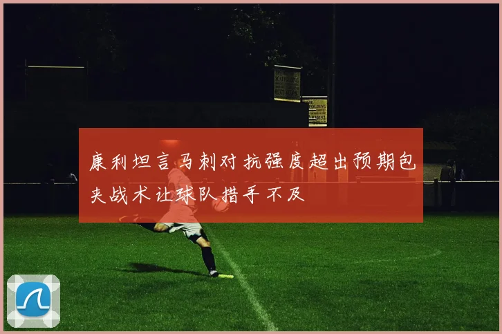康利坦言马刺对抗强度超出预期包夹战术让球队措手不及