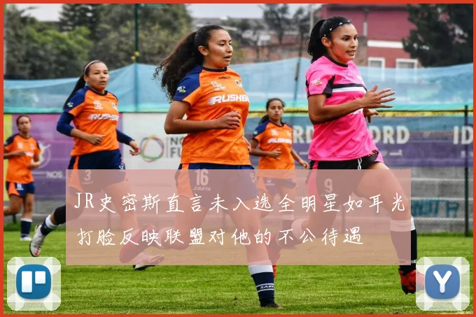 JR史密斯直言未入选全明星如耳光打脸反映联盟对他的不公待遇