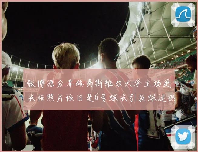 张博源分享路易斯维尔大学主场更衣柜照片依旧是6号球衣引发球迷热议