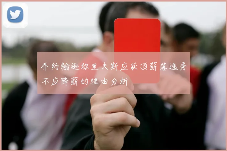 乔约翰逊称里夫斯应获顶薪落选秀不应降薪的理由分析